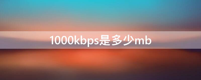 1000kbps是多少mb 1000kbps是多少M的速度