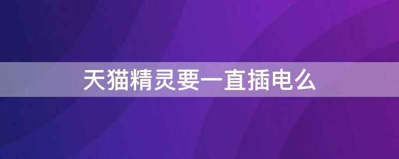 天猫精灵要一直插电么（天猫精灵是不是要一直插电）