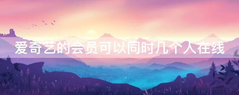 爱奇艺的会员可以同时几个人在线 爱奇艺会员可以同时几个人在线观看
