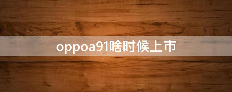 oppoa91啥时候上市 oppoa91的上市时间