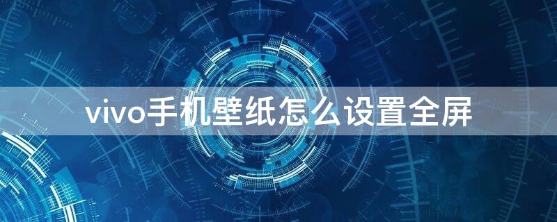 vivo手机壁纸怎么设置全屏 vivos1壁纸怎么设置全屏