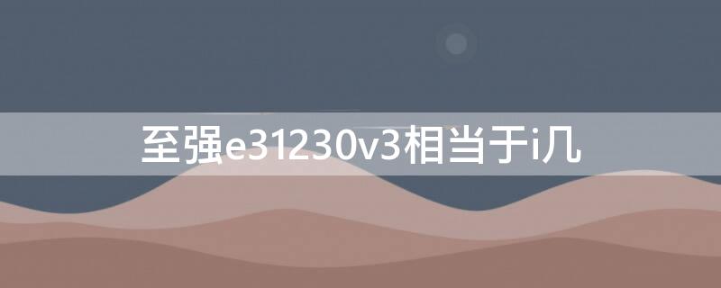 至强e31230v3相当于i几 至强e31231v2相当于i几