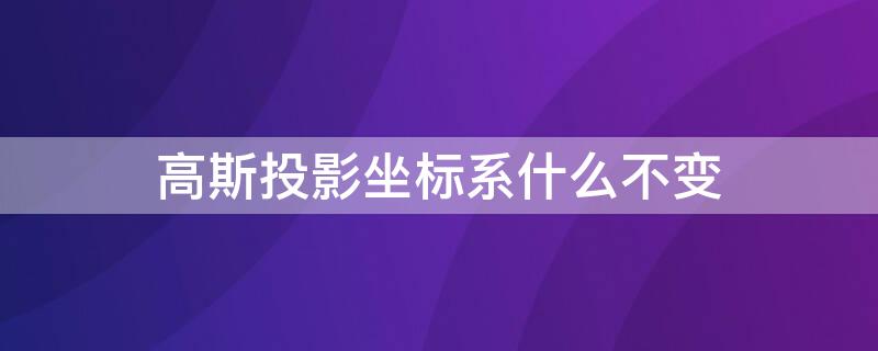 高斯投影坐标系什么不变（高斯投影坐标值）