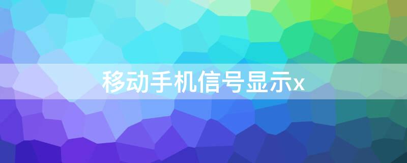 移动手机信号显示x（移动手机信号显示x是什么意思）