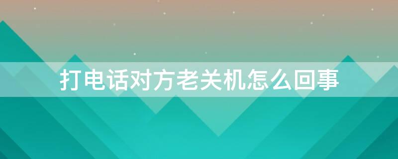 打电话对方老关机怎么回事 打电话对方老关机怎么回事,用别人的电话打也是关机