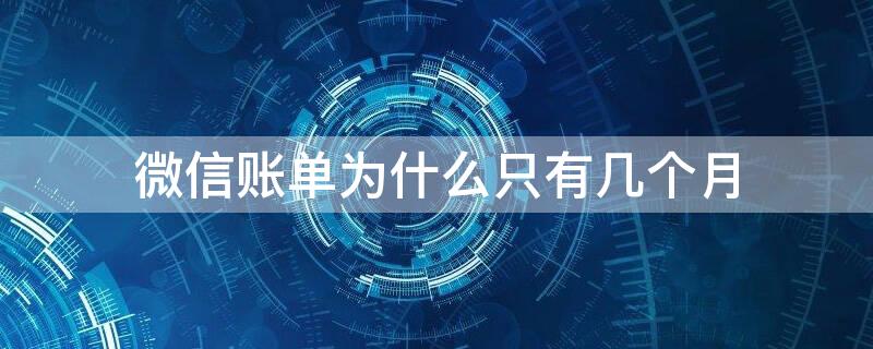 微信账单为什么只有几个月（为什么微信的账单只显示几个月）