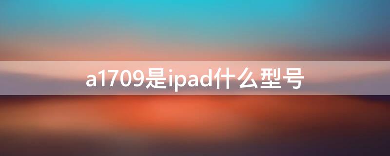 a1709是ipad什么型号 苹果平板a1709是什么型号