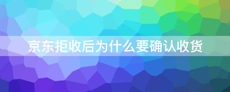 京东拒收后为什么要确认收货 京东拒收后不小心点了确认收货