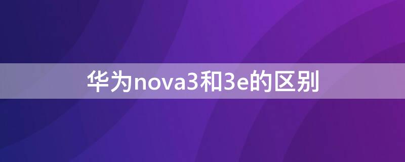 华为nova3和3e的区别 华为nova3和3e的区别图片