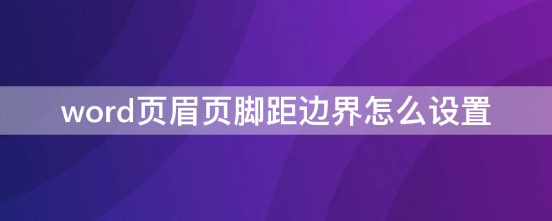 word页眉页脚距边界怎么设置（word页眉页脚边距在哪里设置）