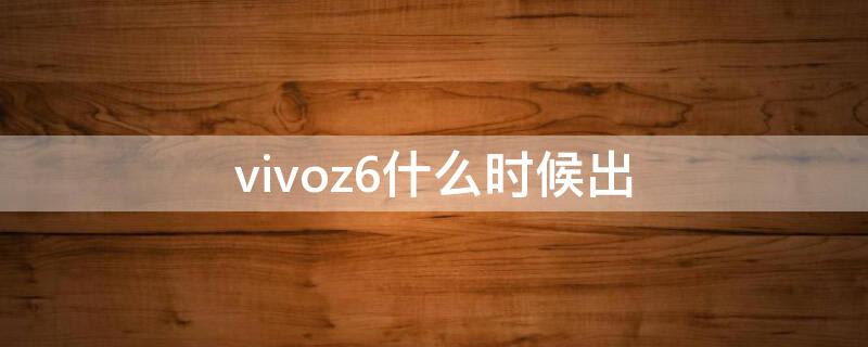 vivoz6什么时候出（vivoz6什么时候出的）