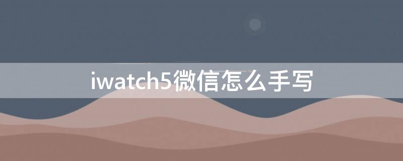 iwatch5微信怎么手写 iwatch微信怎么手写