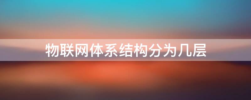 物联网体系结构分为几层 物联网的体系结构分别由哪几层构成的?