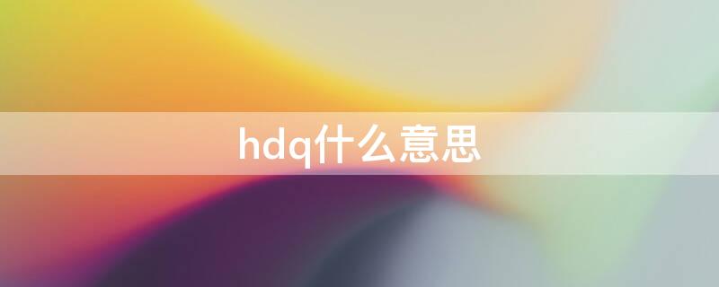 hdq什么意思（hdq什么意思网络用语）