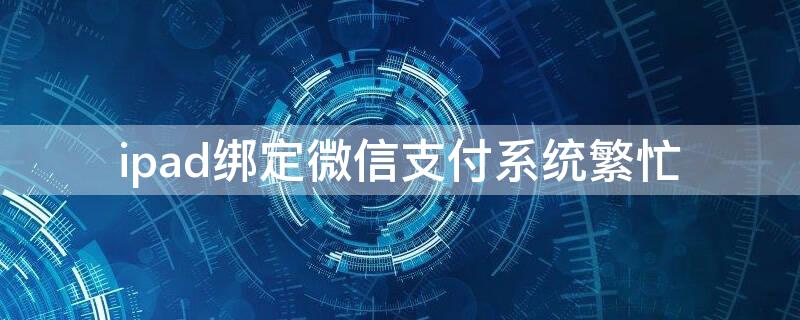 ipad绑定微信支付系统繁忙（苹果手机绑定微信支付系统繁忙）