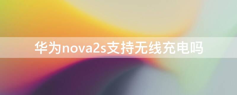 华为nova2s支持无线充电吗（华为nova2是否支持无线充电）