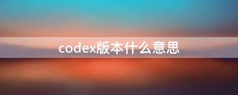 codex版本什么意思 codex是破解版吗