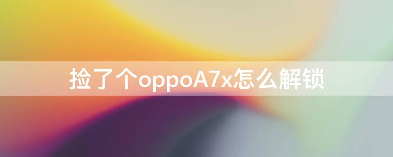 捡了个oppoA7x怎么解锁（oppoa7x解锁为什么要拆机）