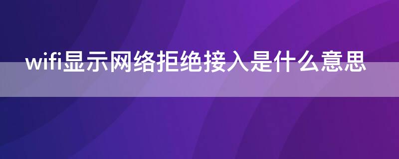 wifi显示网络拒绝接入是什么意思 家里wifi显示网络拒绝接入是什么意思