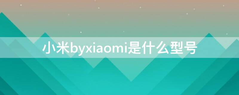 小米byxiaomi是什么型号 byxiaomi是小米几