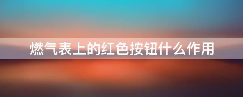 燃气表上的红色按钮什么作用（燃气表下面红色按钮作用）