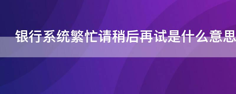 银行系统繁忙请稍后再试是什么意思（建设银行系统繁忙请稍后再试是什么意思）