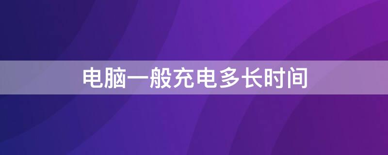 电脑一般充电多长时间 华为电脑一般充电多长时间