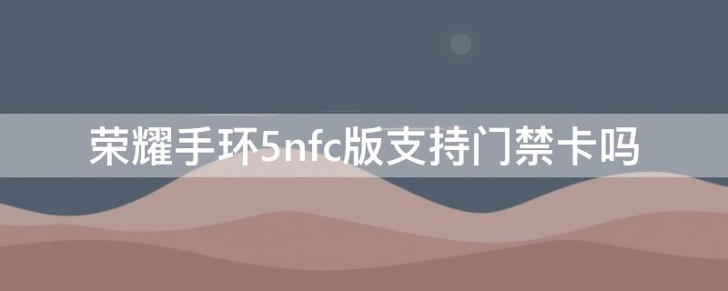 荣耀手环5nfc版支持门禁卡吗（荣耀手环4nfc门禁卡）