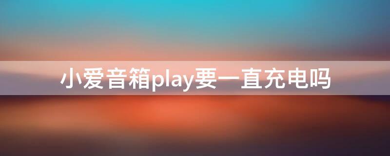 小爱音箱play要一直充电吗（小爱音箱play要一直充电吗?）