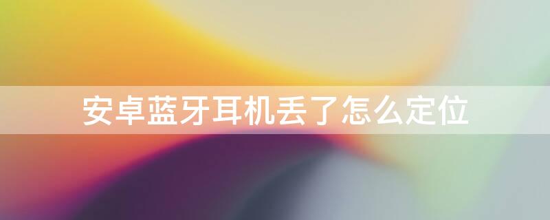 安卓蓝牙耳机丢了怎么定位 安卓蓝牙耳机丢了怎么定位找回