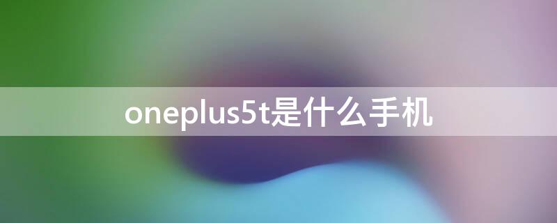 oneplus5t是什么手机 oneplus5T