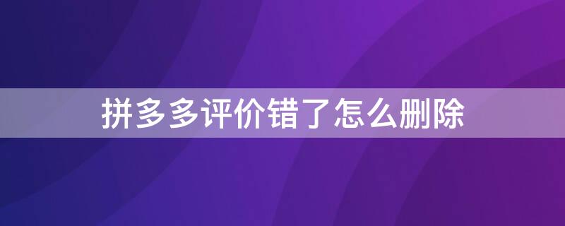 拼多多评价错了怎么删除 拼多多评价错了怎么删除评论