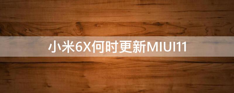 小米6X何时更新MIUI11（小米6x什么时候更新MIUI11）