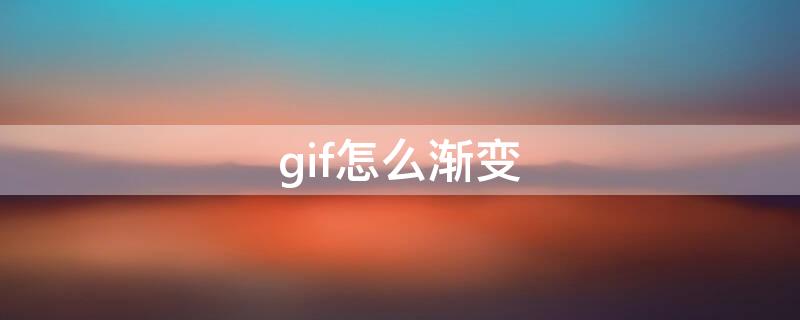 gif怎么渐变（gif图片渐变过渡怎么做）