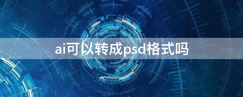 ai可以转成psd格式吗 怎么把ai格式转成psd