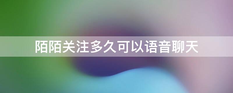 陌陌关注多久可以语音聊天 陌陌关注多久可以语音聊天呢