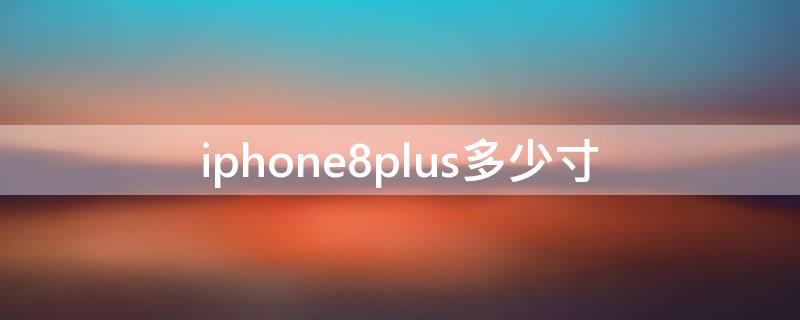 iPhone8plus多少寸（iphone8plus尺寸多少）