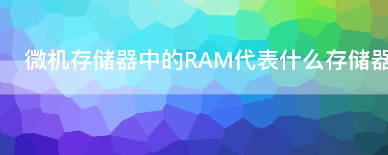 微机存储器中的RAM代表什么存储器 ram存储器是