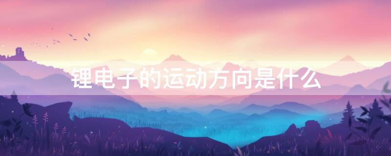 锂电子的运动方向是什么（锂电子的运动方向是什么意思）