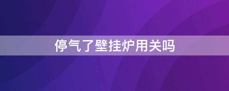 停气了壁挂炉用关吗 壁挂炉突然停气用关闭然气开关吗?