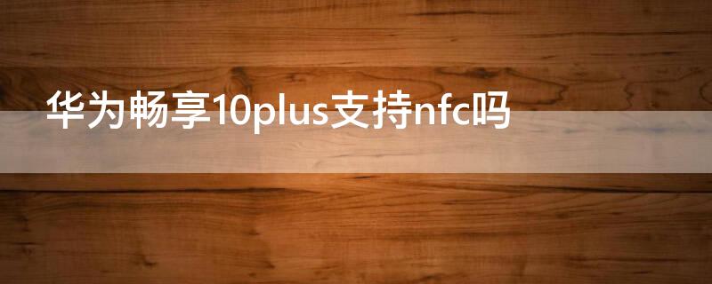 华为畅享10plus支持nfc吗 华为畅享10plus手机有nfc功能吗