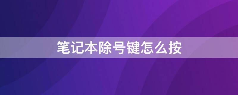 笔记本除号键怎么按 笔记本电脑除号键怎么输入