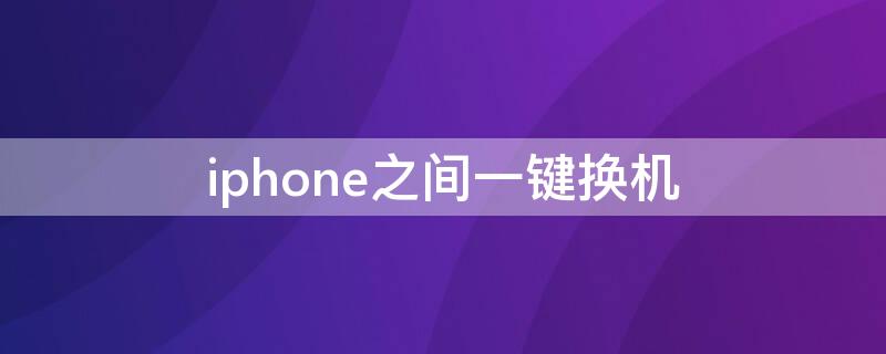 iPhone之间一键换机（iphone之间一键换机要多久）