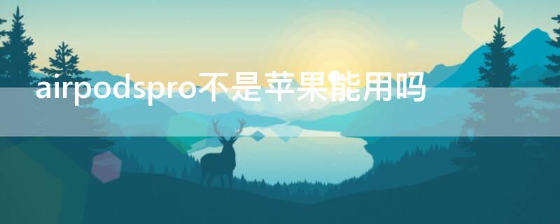 airpodspro不是iPhone能用吗（airpodspro别的手机可以用吗）