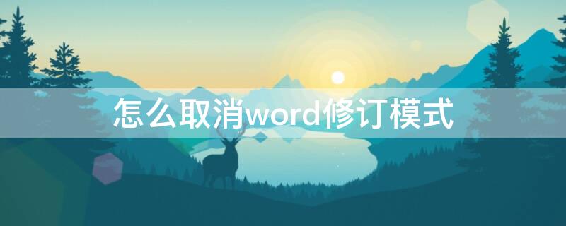 怎么取消word修订模式 word中如何取消修订模式