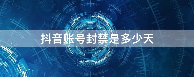 抖音账号封禁是多少天（抖音账号封禁是多少天!如何解封）