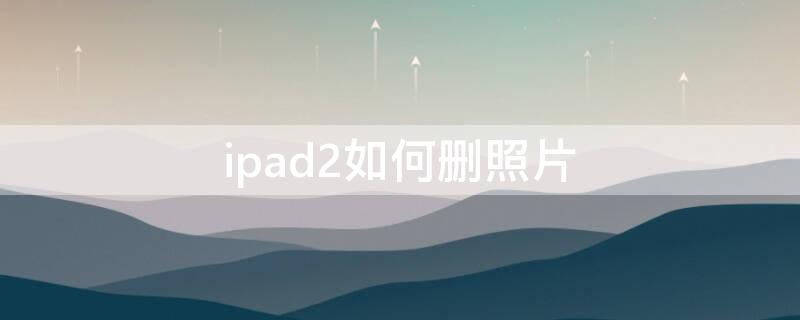ipad2如何删照片（ipad2的照片怎样删除）