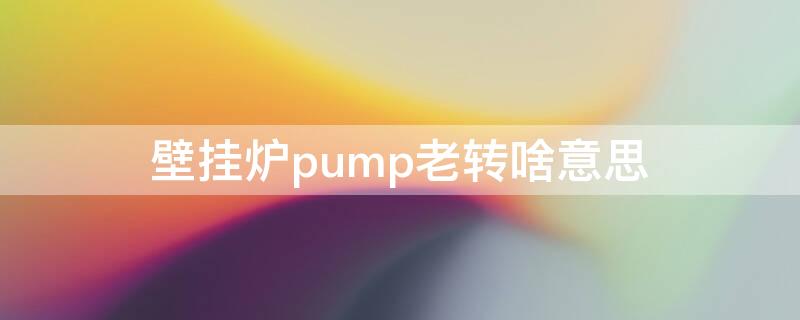 壁挂炉pump老转啥意思（壁挂炉显示pump转动是不是坏了?）