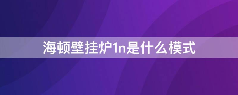 海顿壁挂炉1n是什么模式（托普斯壁挂炉1n是什么模式）