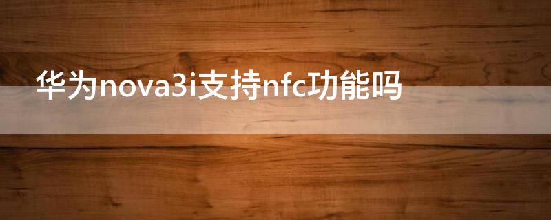 华为nova3i支持nfc功能吗 华为nova3支持nfc功能吗?